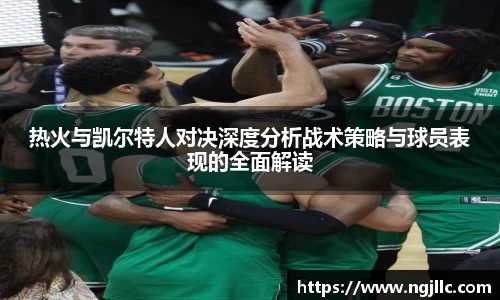 热火与凯尔特人对决深度分析战术策略与球员表现的全面解读